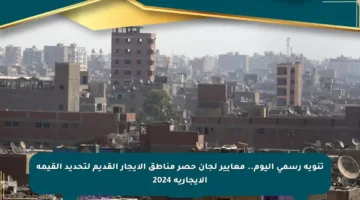 تنويه رسمي اليوم.. معايير لجان حصر مناطق الإيجار القديم لتحديد القيمة الإيجارية 2024